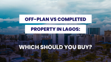 OFF-PLAN VS COMPLETED PROPERTY IN LAGOS: WHICH SHOULD YOU BUY?
